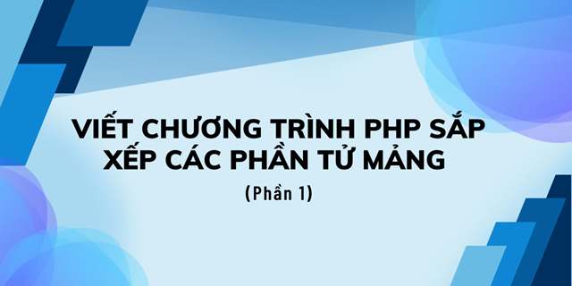Viết chương trình PHP sắp xếp các phần tử mảng (Phần 1)